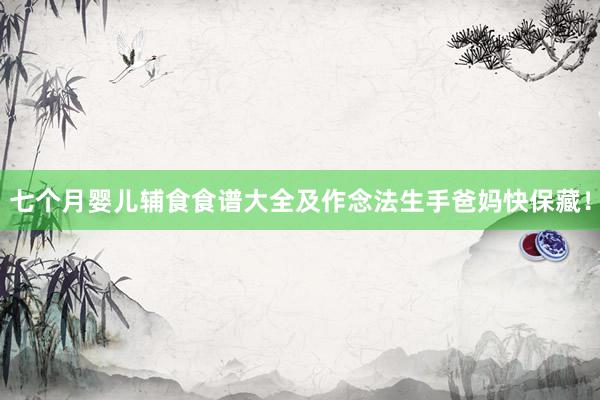 七个月婴儿辅食食谱大全及作念法生手爸妈快保藏！