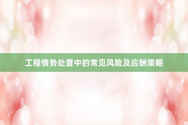 工程情势处置中的常见风险及应酬策略