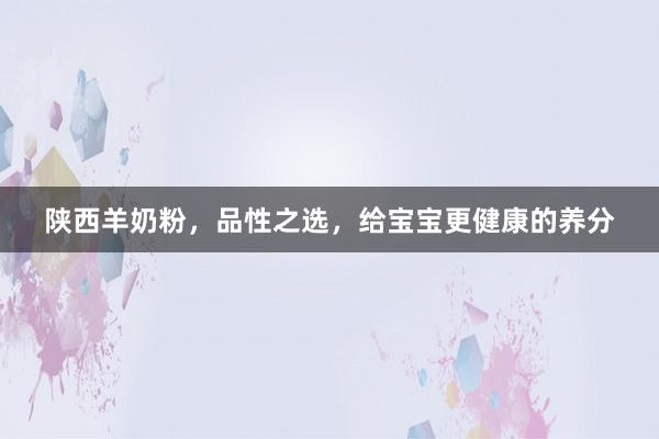 陕西羊奶粉，品性之选，给宝宝更健康的养分