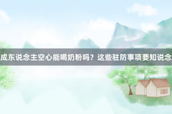 成东说念主空心能喝奶粉吗？这些驻防事项要知说念