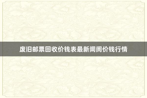 废旧邮票回收价钱表最新阛阓价钱行情