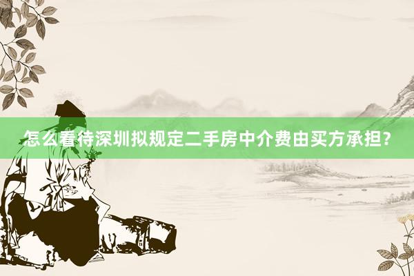 怎么看待深圳拟规定二手房中介费由买方承担？
