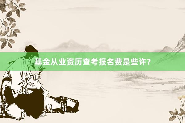 基金从业资历查考报名费是些许？